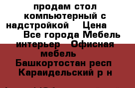 продам стол компьютерный с надстройкой. › Цена ­ 2 000 - Все города Мебель, интерьер » Офисная мебель   . Башкортостан респ.,Караидельский р-н